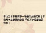 千山万水总是情下一句是什么搞笑版（千山万水总是情的意思 千山万水总是情的含义）