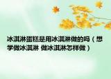 冰淇淋蛋糕是用冰淇淋做的吗（想学做冰淇淋 做冰淇淋怎样做）