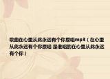 歌曲在心里从此永远有个你原唱mp3（在心里从此永远有个你原唱 是谁唱的在心里从此永远有个你）