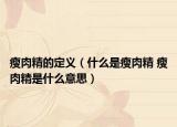 瘦肉精的定义（什么是瘦肉精 瘦肉精是什么意思）