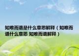 知难而退是什么意思解释（知难而退什么意思 知难而退解释）