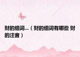 财的组词...（财的组词有哪些 财的注音）