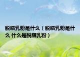 脱脂乳粉是什么（脱脂乳粉是什么 什么是脱脂乳粉）