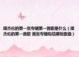周杰伦的第一张专辑第一首歌是什么（周杰伦的第一首歌 首张专辑包括哪些歌曲）