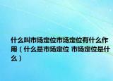 什么叫市场定位市场定位有什么作用（什么是市场定位 市场定位是什么）