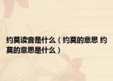 约莫读音是什么（约莫的意思 约莫的意思是什么）