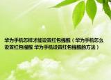 华为手机怎样才能设置红包提醒（华为手机怎么设置红包提醒 华为手机设置红包提醒的方法）