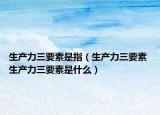 生产力三要素是指（生产力三要素 生产力三要素是什么）