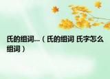 氏的组词...（氏的组词 氏字怎么组词）