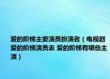 爱的阶梯主要演员扮演者（电视剧爱的阶梯演员表 爱的阶梯有哪些主演）