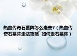热血传奇石墓阵怎么走去7（热血传奇石墓阵走法攻略  如何走石墓阵）