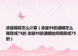 浓度稀释怎么计算（浓度95的酒精怎么稀释成75的 浓度95的酒精如何稀释成75的）
