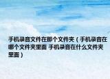 手机录音文件在那个文件夹（手机录音在哪个文件夹里面 手机录音在什么文件夹里面）