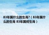 83年属什么的生肖?（83年属什么的生肖 83年属何生肖）