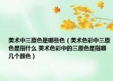 美术中三原色是哪些色（美术色彩中三原色是指什么 美术色彩中的三原色是指哪几个颜色）