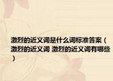 激烈的近义词是什么词标准答案（激烈的近义词 激烈的近义词有哪些）