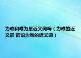 为难和难为是近义词吗（为难的近义词 词语为难的近义词）