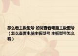 怎么看主板型号 如何查看电脑主板型号（怎么查看电脑主板型号 主板型号怎么看）