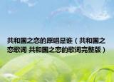 共和国之恋的原唱是谁（共和国之恋歌词 共和国之恋的歌词完整版）