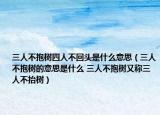三人不抱树四人不回头是什么意思（三人不抱树的意思是什么 三人不抱树又称三人不抬树）