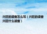 兴旺的读音怎么写（兴旺的读音 兴旺什么读音）