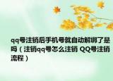 qq号注销后手机号就自动解绑了是吗（注销qq号怎么注销 QQ号注销流程）