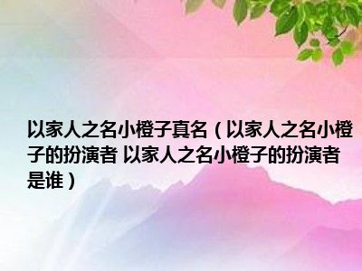 以家人之名小橙子真名（以家人之名小橙子的扮演者 以家人之名小橙子的扮演者是谁）