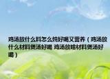 鸡汤放什么料怎么炖好喝又营养（鸡汤放什么材料煲汤好喝 鸡汤放啥材料煲汤好喝）