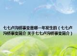 七七卢沟桥事变是哪一年发生的（七七卢沟桥事变简介 关于七七卢沟桥事变简介）