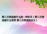 第三方物流是什么的一种形式（第三方物流是什么意思 第三方物流的含义）