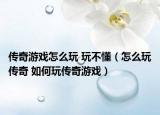 传奇游戏怎么玩 玩不懂（怎么玩传奇 如何玩传奇游戏）