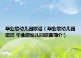 毕业歌幼儿园歌谱（毕业歌幼儿园歌词 毕业歌幼儿园歌曲简介）