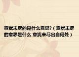 意犹未尽的是什么意思?（意犹未尽的意思是什么 意犹未尽出自何处）