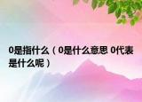 0是指什么（0是什么意思 0代表是什么呢）