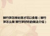 鲜竹笋怎样处理才可以食用（鲜竹笋怎么做 鲜竹笋好吃的做法介绍）