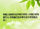 电脑上如何打出不等于符号（不等于符号是什么 在电脑打出不等于这个符号的方法）