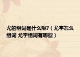 尤的组词是什么呢?（尤字怎么组词 尤字组词有哪些）