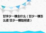 甘字少一横念什么（甘少一横怎么读 甘少一横如何读）