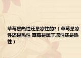 草莓是热性还是凉性的?（草莓是凉性还是热性 草莓是属于凉性还是热性）