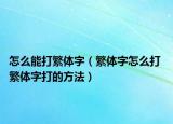 怎么能打繁体字（繁体字怎么打 繁体字打的方法）
