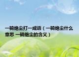 一骑绝尘打一成语（一骑绝尘什么意思 一骑绝尘的含义）