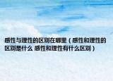 感性与理性的区别在哪里（感性和理性的区别是什么 感性和理性有什么区别）