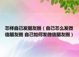 怎样自已发朋友圈（自己怎么发微信朋友圈 自己如何发微信朋友圈）