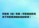 邓紫棋《画》歌曲（邓紫棋画歌词 关于邓紫棋演唱的画的歌词）