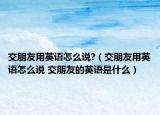 交朋友用英语怎么说?（交朋友用英语怎么说 交朋友的英语是什么）