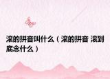 滚的拼音叫什么（滚的拼音 滚到底念什么）