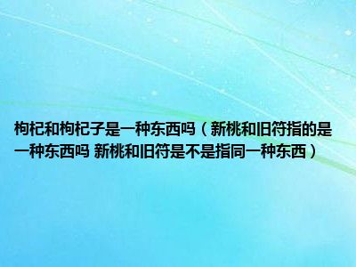 枸杞和枸杞子是一种东西吗（新桃和旧符指的是一种东西吗 新桃和旧符是不是指同一种东西）