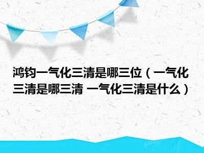 鸿钧一气化三清是哪三位（一气化三清是哪三清 一气化三清是什么）