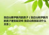 张启山跟尹新月的孩子（张启山和尹新月的孩子是张起灵吗 张启山和张起灵什么关系）