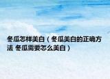 冬瓜怎样美白（冬瓜美白的正确方法 冬瓜需要怎么美白）